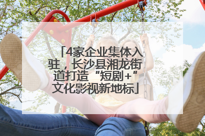 4家企业集体入驻，长沙县湘龙街道打造“短剧+”文化影视新地标