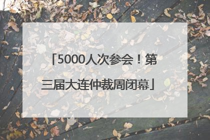 5000人次参会！第三届大连仲裁周闭幕