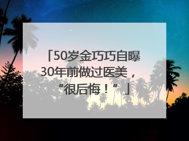 50岁金巧巧自曝30年前做过医美，“很后悔！”