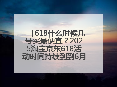 618什么时候几号买最便宜？2025淘宝京东618活动时间持续到到6月20日结束！