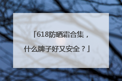 618防晒霜合集，什么牌子好又安全？