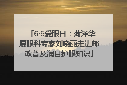 6·6爱眼日：菏泽华厦眼科专家刘晓丽走进邮政普及润目护眼知识