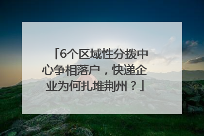 6个区域性分拨中心争相落户，快递企业为何扎堆荆州？