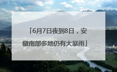 6月7日夜到8日，安徽南部多地仍有大暴雨