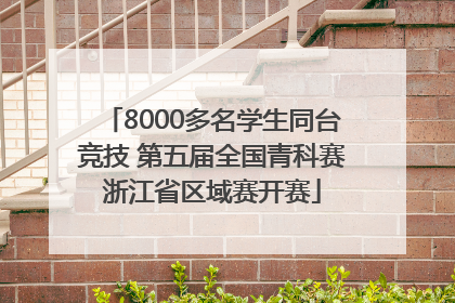 8000多名学生同台竞技 第五届全国青科赛浙江省区域赛开赛