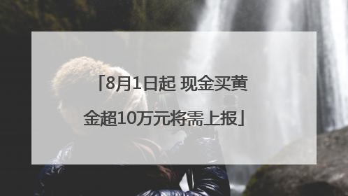 8月1日起 现金买黄金超10万元将需上报