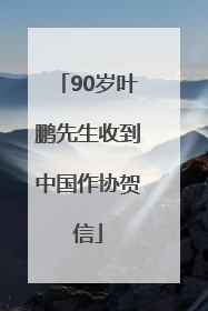 90岁叶鹏先生收到中国作协贺信