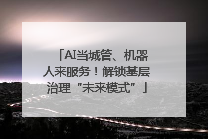 AI当城管、机器人来服务！解锁基层治理“未来模式”