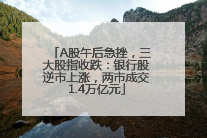 A股午后急挫，三大股指收跌：银行股逆市上涨，两市成交1.4万亿元